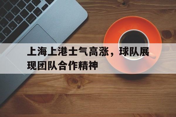 包含上海上港士气高涨,球队展现团队合作精神的词条
