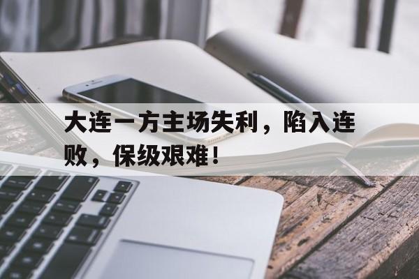 大连一方主场失利,陷入连败,保级艰难!的简单介绍