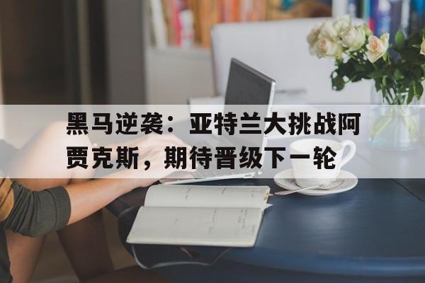 黑马逆袭:亚特兰大挑战阿贾克斯,期待晋级下一轮的简单介绍