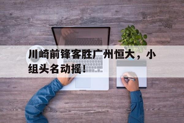 包含川崎前锋客胜广州恒大，小组头名动摇！的词条