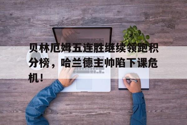 贝林厄姆五连胜继续领跑积分榜，哈兰德主帅陷下课危机！