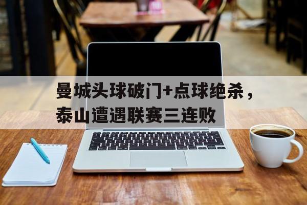 曼城头球破门+点球绝杀，泰山遭遇联赛三连败