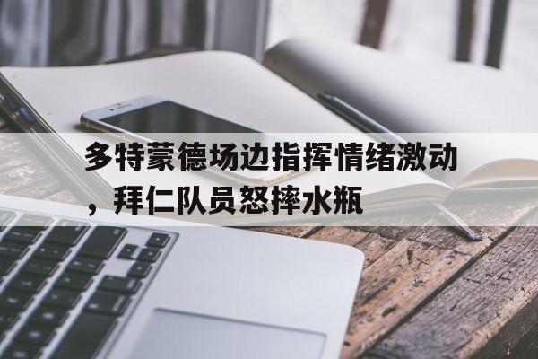 多特蒙德场边指挥情绪激动，拜仁队员怒摔水瓶