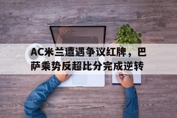 AC米兰遭遇争议红牌，巴萨乘势反超比分完成逆转