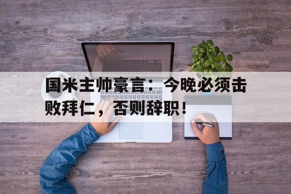 国米主帅豪言:今晚必须击败拜仁,否则辞职!