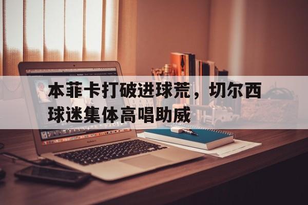 本菲卡打破进球荒，切尔西球迷集体高唱助威英超切尔西对利物浦