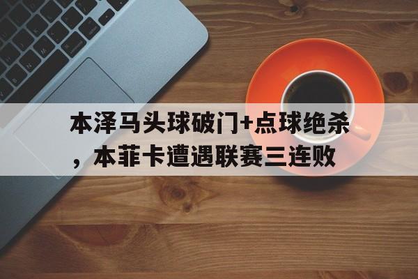 本泽马头球破门+点球绝杀，本菲卡遭遇联赛三连败